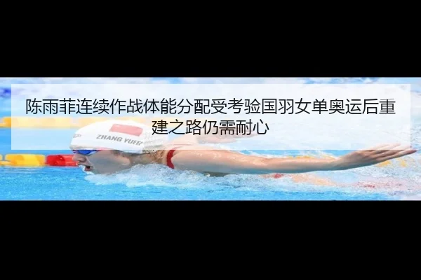 陈雨菲连续作战体能分配受考验国羽女单奥运后重建之路仍需耐心