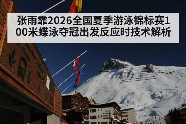 张雨霏2026全国夏季游泳锦标赛100米蝶泳夺冠出发反应时技术解析