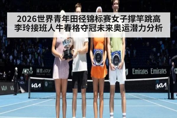 2026世界青年田径锦标赛女子撑竿跳高李玲接班人牛春格夺冠未来奥运潜力分析