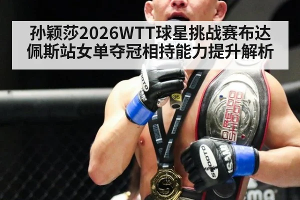 孙颖莎2026WTT球星挑战赛布达佩斯站女单夺冠相持能力提升解析