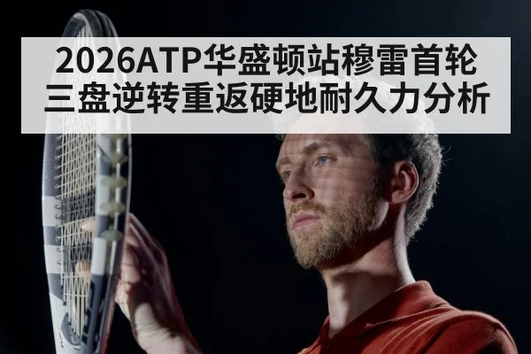 2026ATP华盛顿站穆雷首轮三盘逆转重返硬地耐久力分析