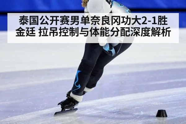 泰国公开赛男单奈良冈功大2-1胜金廷 拉吊控制与体能分配深度解析
