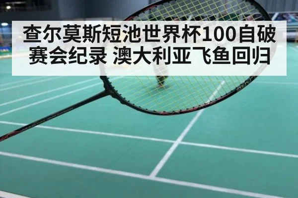 查尔莫斯短池世界杯100自破赛会纪录 澳大利亚飞鱼回归