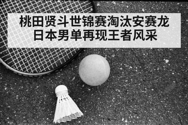 桃田贤斗世锦赛淘汰安赛龙 日本男单再现王者风采