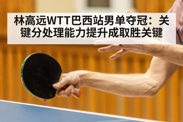 林高远WTT巴西站男单夺冠：关键分处理能力提升成取胜关键