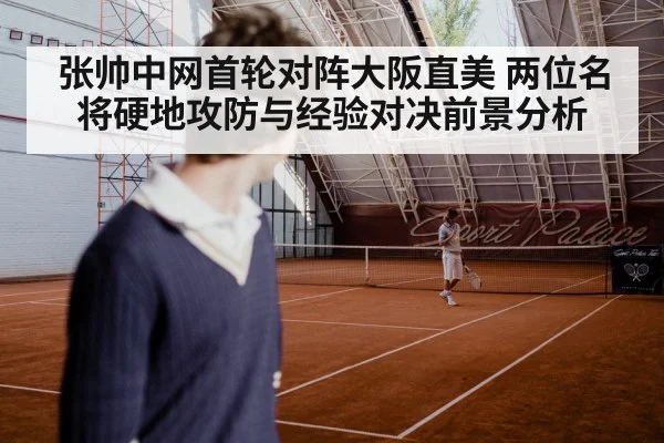 张帅中网首轮对阵大阪直美 两位名将硬地攻防与经验对决前景分析