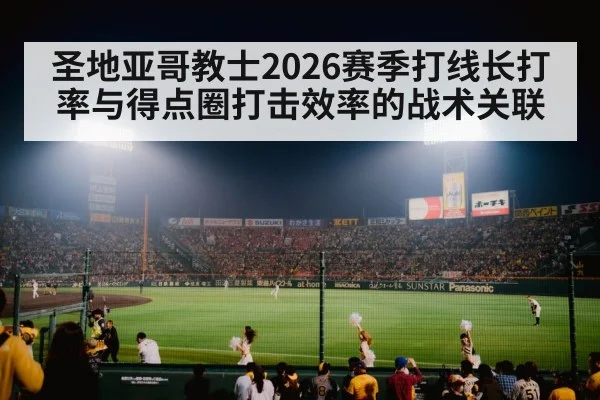 圣地亚哥教士2026赛季打线长打率与得点圈打击效率的战术关联