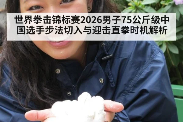 世界拳击锦标赛2026男子75公斤级中国选手步法切入与迎击直拳时机解析