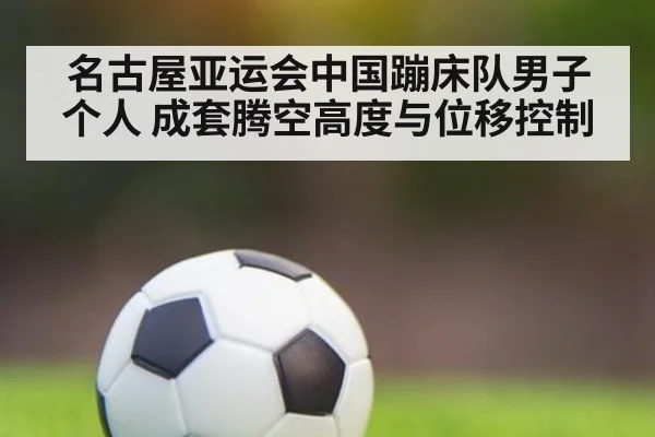 名古屋亚运会中国蹦床队男子个人 成套腾空高度与位移控制
