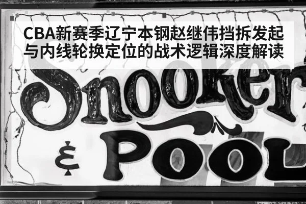 CBA新赛季辽宁本钢赵继伟挡拆发起与内线轮换定位的战术逻辑深度解读