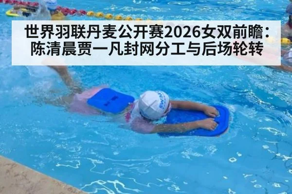 世界羽联丹麦公开赛2026女双前瞻：陈清晨贾一凡封网分工与后场轮转