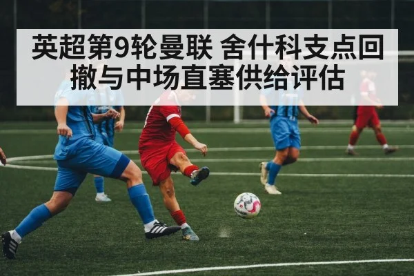 英超第9轮曼联 舍什科支点回撤与中场直塞供给评估