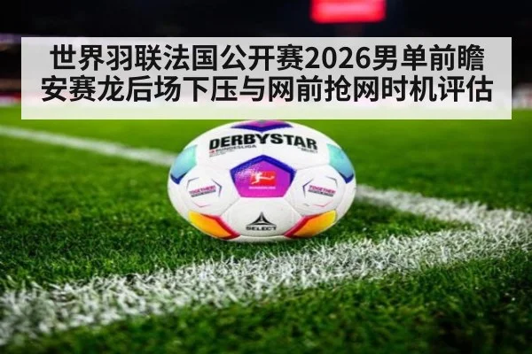 世界羽联法国公开赛2026男单前瞻 安赛龙后场下压与网前抢网时机评估