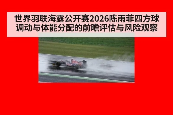 世界羽联海露公开赛2026陈雨菲四方球调动与体能分配的前瞻评估与风险观察