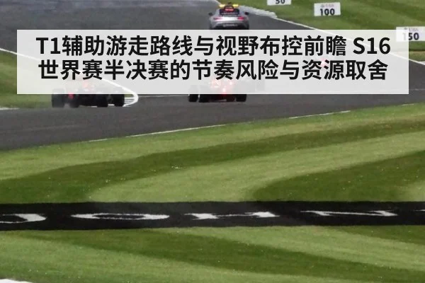 T1辅助游走路线与视野布控前瞻 S16世界赛半决赛的节奏风险与资源取舍