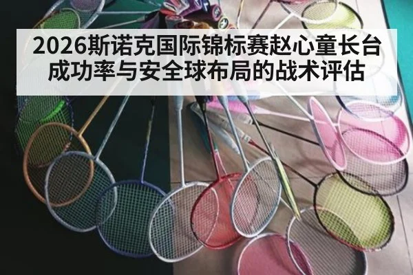 2026斯诺克国际锦标赛赵心童长台成功率与安全球布局的战术评估