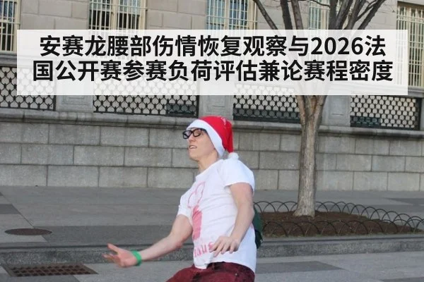 安赛龙腰部伤情恢复观察与2026法国公开赛参赛负荷评估兼论赛程密度