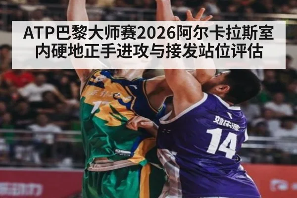 ATP巴黎大师赛2026阿尔卡拉斯室内硬地正手进攻与接发站位评估